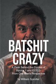 Batshit Crazy : A Peak Behind the Curtain of Bipolar 1 and P.T.S.D. From One Man's Perspective cover image