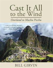 Cast It All To The Wind : Overland to Machu Picchu cover image