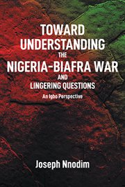 Toward understanding the nigeria-biafra war and lingering questions : Biafra War and Lingering Questions cover image