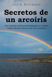 Secretos de un arcoiris : Una historia motivacional basada en hechos reales con sus luces y con sus sombras cover image