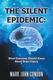 The silent epidemic : what everyone should know about brain injury cover image