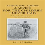 Aphorisms, adages & advice for the children I never had : wisdom in time-tested sayings from a man who has been there cover image