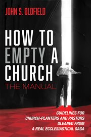 How to empty a church : the manual : guidelines for church-planters and pastors gleaned from a real ecclesiastical saga cover image