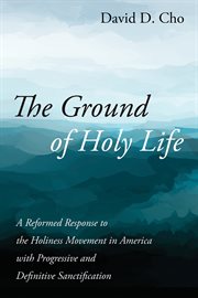 GROUND OF HOLY LIFE : A REFORMED RESPONSE TO THE HOLINESS MOVEMENT IN AMERICA WITH PROGRESSIVE AND DEFINITIVE SANCTIFICATION cover image
