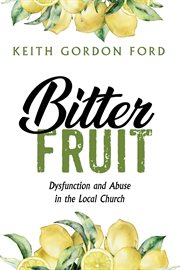 Bitter fruit : dysfunction and abuse in the local church cover image