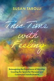 This time with feeling. Reimagining the Experience of Worship: Creating the Space for Personal and Communal Transformation cover image
