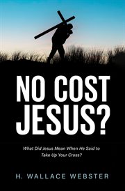 NO COST JESUS?;WHAT DID JESUS MEAN WHEN HE SAID TO TAKE UP YOUR CROSS? cover image