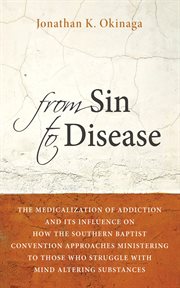 FROM SIN TO DISEASE : THE MEDICALIZATION OF ADDICTION AND ITS INFLUENCE ON HOW THE SOUTHERN BAPTIST CONVENTION APPROACHES MINISTERING TO THOSE WHO STRUGGLE WITH MIND ALTERING SUBSTANCES cover image
