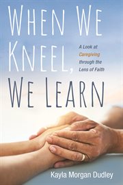 When we kneel, we learn. A Look at Caregiving through the Lens of Faith cover image