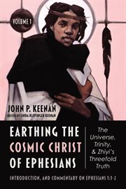 Earthing the cosmic Christ of Ephesians. Volume 1;, The universe, Trinity, and Zhiyis threefold truth cover image