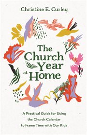 CHURCH YEAR AT HOME : A PRACTICAL GUIDE FOR USING THE CHURCH CALENDAR TO FRAME TIME WITH OUR KIDS cover image