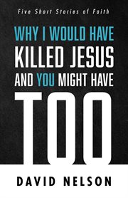 WHY I WOULD HAVE KILLED JESUS AND YOU MIGHT HAVE TOO : FIVE SHORT STORIES OF FAITH cover image