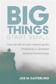 Big things start small : a survey of the role of small groups in Christianity's major spiritual awakenings cover image