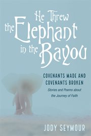 HE THREW THE ELEPHANT IN THE BAYOU;COVENANTS MADE AND COVENANTS BROKEN : stories and poems about the journey of faith cover image