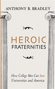 Heroic fraternities : How College Men Can Save Universities and America cover image