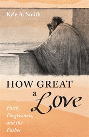 HOW GREAT A LOVE : FAITH, FORGIVENESS, AND THE FATHER cover image