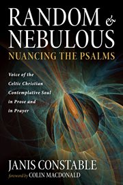 RANDOM AND NEBULOUS--NUANCING THE PSALMS : VOICE OF THE CELTIC CHRISTIAN CONTEMPLATIVE SOUL IN PROSE AND IN PRAYER cover image