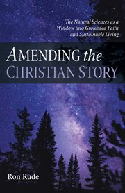 AMENDING THE CHRISTIAN STORY : the natural sciences as a window into grounded faith and sustainable living cover image