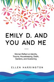 Emily d. and you and me. Women Reflect on Identity, Trauma, Housekeeping, Death, Gardens, and Awakening cover image
