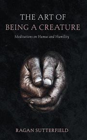 The Art of Being a Creature : Meditations on Humus and Humility cover image