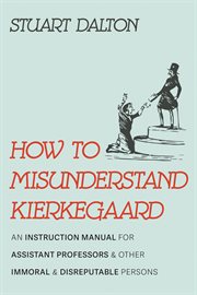 How to Misunderstand Kierkegaard : An Instruction Manual for Assistant Professors and Other Immoral and Disreputable Persons cover image