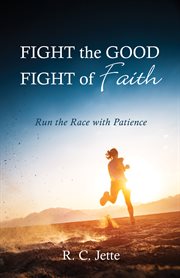 FIGHT THE GOOD FIGHT OF FAITH : RUN THE RACE WITH PATIENCE cover image