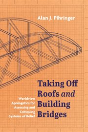 Taking Off Roofs and Building Bridges : Worldview Apologetics for Assessing and Critiquing Systems of Belief cover image
