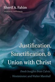 Justification, sanctification, and union with Christ : fresh insights from Calvin, Westminster, and Walter Marshall cover image