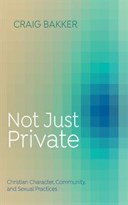 Not just private : Christian Character, Community, and Sexual Practices cover image