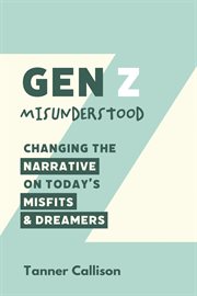 GEN Z MISUNDERSTOOD : CHANGING THE NARRATIVE ON TODAYS MISFITS AND DREAMERS cover image