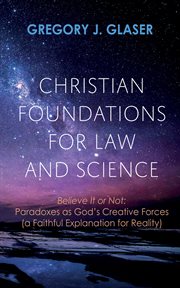 Christian Foundations for Law and Science : Believe It or Not: Paradoxes as God's Creative Forces (a Faithful Explanation for Reality) cover image