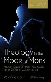 Theology in the Mode of Monk: An Aesthetics of Barth and Cone on Revelation and Freedom, Volume 2 : 'round Midnight: Revelation and Experience in the Theologies of Barth and Cone cover image