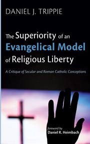 The superiority of an evangelical model of religious liberty : A Critique of Secular and Roman Catholic Conceptions cover image