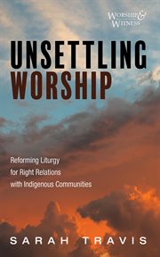 Unsettling Worship : Reforming Liturgy for Right Relations with Indigenous Communities. Worship and Witness cover image