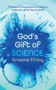 God’s gift of science : theological presuppositions underlying exploration of the natural world cover image