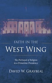 Faith in the west wing : The Portrayal of Religion in a Primetime Presidency cover image