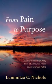 From pain to purpose : A Young Woman's Journey from a Communist Prison to an American Pulpit cover image