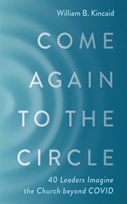 Come again to the circle : 40 Leaders Imagine the Church beyond COVID cover image