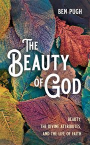 BEAUTY OF GOD : BEAUTY, THE DIVINE ATTRIBUTES, AND THE LIFE OF FAITH cover image