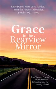 Grace in the rearview mirror : Four Women Priests on Brokenness, Belonging, and the Beauty of God cover image
