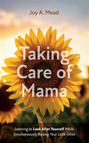 Taking care of mama : Learning to Look After Yourself While Simultaneously Raising Your Little Ones cover image