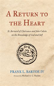 A return to the heart : St. Bernard of Clairvaux and John Calvin on the knowledge of God and self cover image