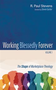 Working Blessedly Forever, Volume 1 : The Shape of Marketplace Theology cover image