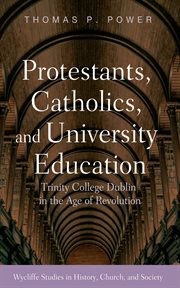 Protestants, Catholics, and University Education : Trinity College Dublin in the Age of Revolution. Wycliffe Studies in History, Church, and Society cover image