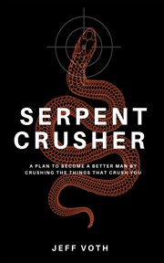 Serpent Crusher : A Plan to Become a Better Man by Crushing the Things That Crush You cover image