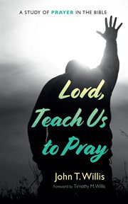 Lord, Teach Us to Pray : A Study of Prayer in the Bible cover image