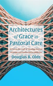 Architectures of Grace in Pastoral Care : Virtue as the Craft of Theology beyond Strategic and Authoritative Biblicism cover image