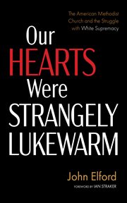 Our Hearts Were Strangely Lukewarm : The American Methodist Church and the Struggle with White Supremacy cover image