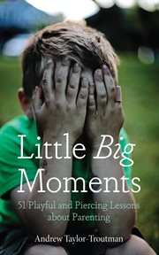 Little Big Moments : 51 Playful and Piercing Lessons about Parenting cover image