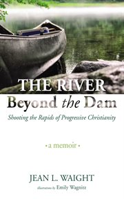 The river beyond the dam : Shooting the Rapids of Progressive Christianity: A Memoir cover image